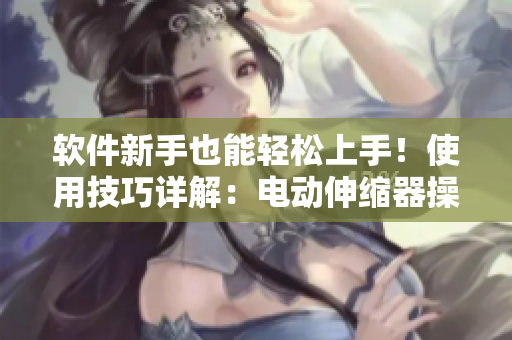 软件新手也能轻松上手！使用技巧详解：电动伸缩器操作指南