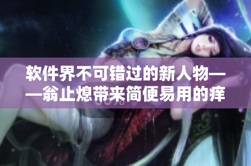 软件界不可错过的新人物——翁止熄带来简便易用的痒婉燕软件