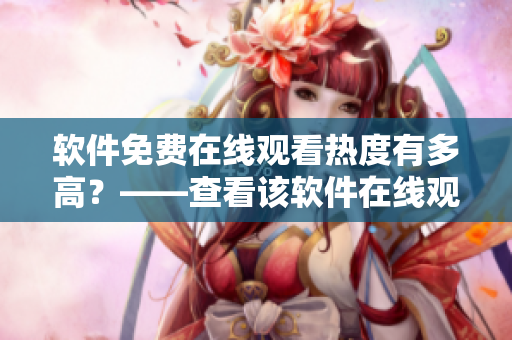 软件免费在线观看热度有多高？——查看该软件在线观看人数