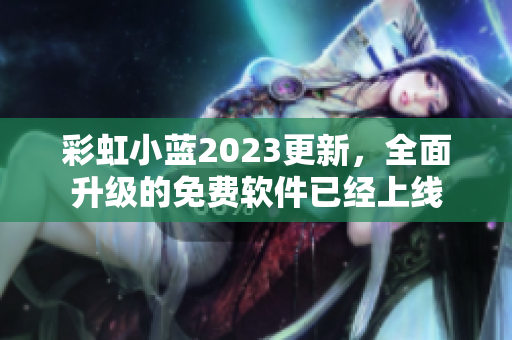 彩虹小蓝2023更新，全面升级的免费软件已经上线