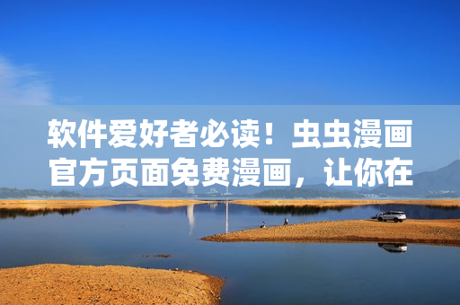 软件爱好者必读！虫虫漫画官方页面免费漫画，让你在闲暇时间轻松阅读经典漫画