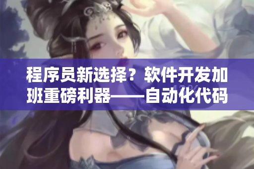 程序员新选择？软件开发加班重磅利器——自动化代码生成工具