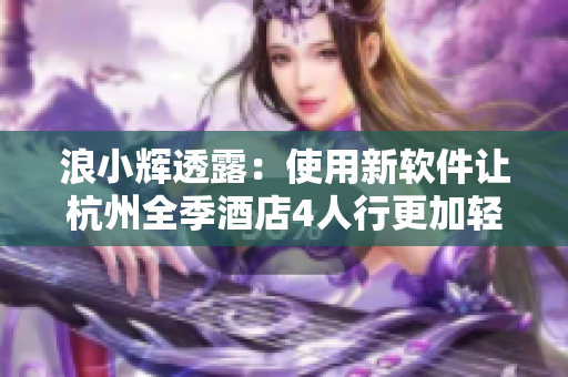 浪小辉透露：使用新软件让杭州全季酒店4人行更加轻松优惠！