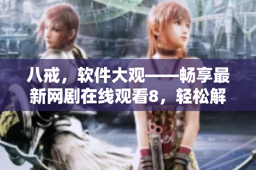 八戒，软件大观——畅享最新网剧在线观看8，轻松解锁科技乐趣
