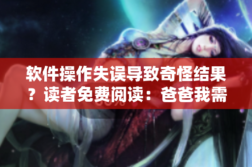 软件操作失误导致奇怪结果？读者免费阅读：爸爸我需要你的帮助处理！