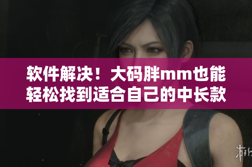软件解决！大码胖mm也能轻松找到适合自己的中长款连衣裙