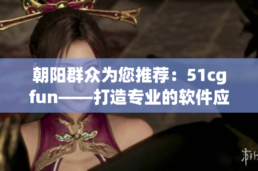 朝阳群众为您推荐：51cgfun——打造专业的软件应用平台