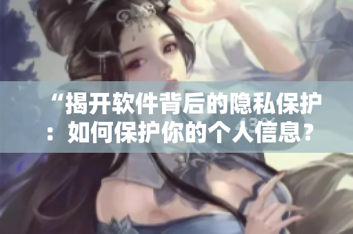 “揭开软件背后的隐私保护：如何保护你的个人信息？”