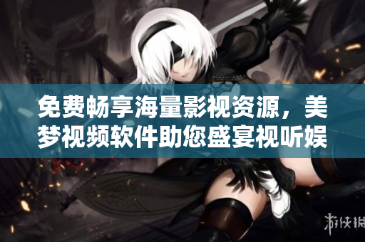 免费畅享海量影视资源，美梦视频软件助您盛宴视听娱乐