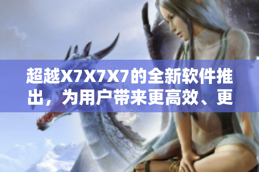 超越X7X7X7的全新软件推出，为用户带来更高效、更智能的体验