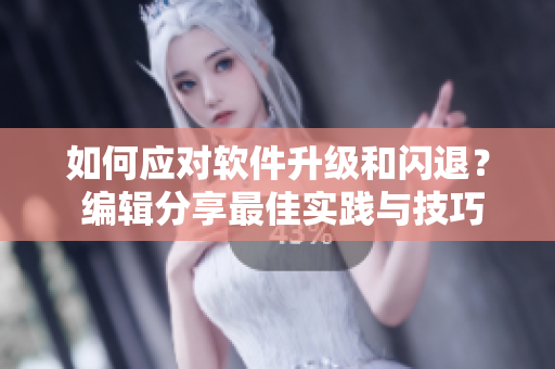 如何应对软件升级和闪退？ 编辑分享最佳实践与技巧