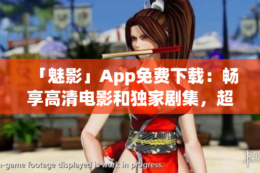 「魅影」App免费下载：畅享高清电影和独家剧集，超值娱乐盒子！