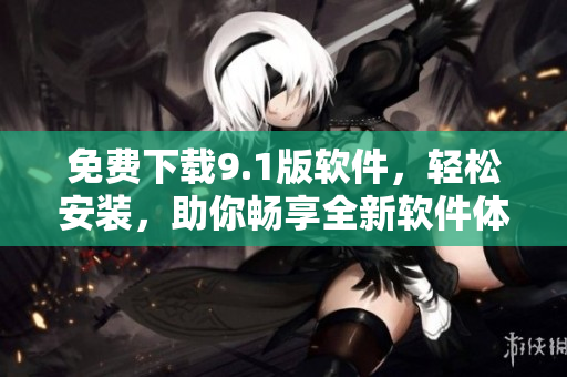 免费下载9.1版软件，轻松安装，助你畅享全新软件体验！