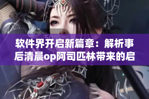 软件界开启新篇章：解析事后清晨op阿司匹林带来的启示