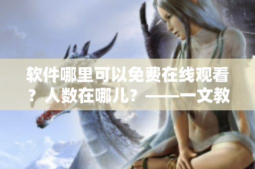 软件哪里可以免费在线观看？人数在哪儿？——一文教你找到答案
