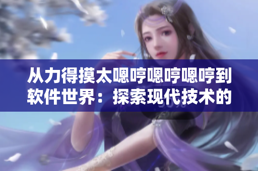从力得摸太嗯哼嗯哼嗯哼到软件世界：探索现代技术的无限可能性