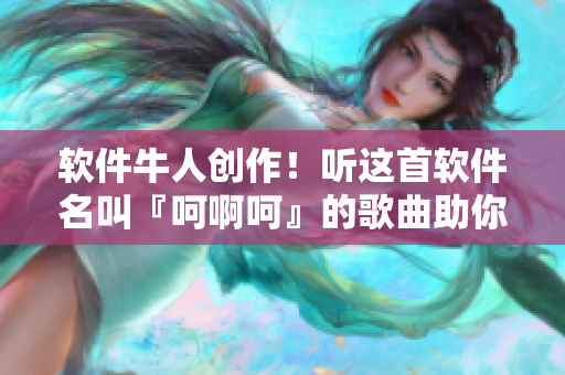 软件牛人创作！听这首软件名叫『呵啊呵』的歌曲助你高效编程！