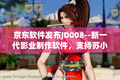 京东软件发布JD008--新一代影业制作软件，支持苏小小智能化制作！