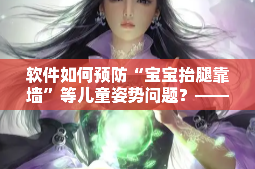 软件如何预防“宝宝抬腿靠墙”等儿童姿势问题？——解决家长的烦忧