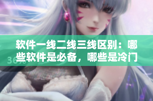 软件一线二线三线区别：哪些软件是必备，哪些是冷门，哪些是高端