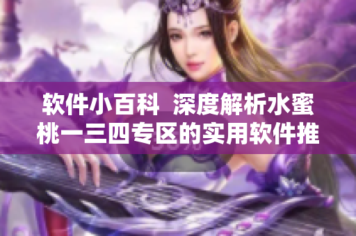 软件小百科  深度解析水蜜桃一三四专区的实用软件推荐和操作技巧