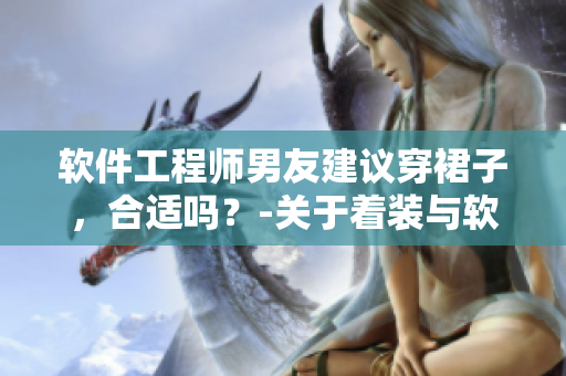软件工程师男友建议穿裙子，合适吗？-关于着装与软件文化之间的思考