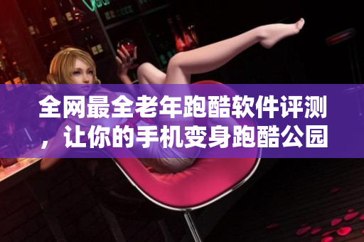全网最全老年跑酷软件评测，让你的手机变身跑酷公园！
