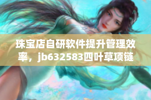 珠宝店自研软件提升管理效率，jb632583四叶草项链vca750顺利上架