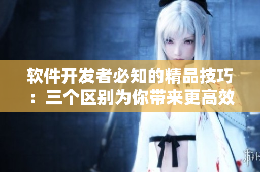 软件开发者必知的精品技巧：三个区别为你带来更高效的编程体验