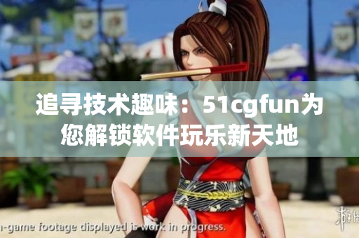 追寻技术趣味：51cgfun为您解锁软件玩乐新天地