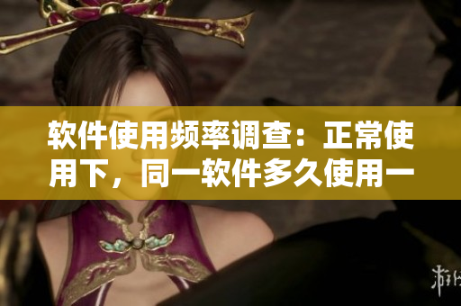 软件使用频率调查：正常使用下，同一软件多久使用一次算合理？