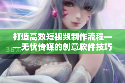 打造高效短视频制作流程——无忧传媒的创意软件技巧分享