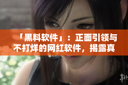 「黑料软件」：正面引领与不打烊的网红软件，揭露真相，传递实用信息！