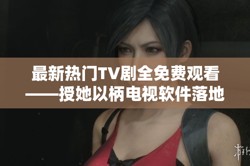 最新热门TV剧全免费观看——授她以柄电视软件落地，畅享万千世界！