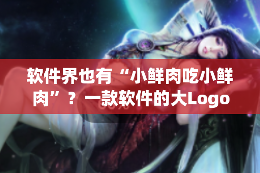 软件界也有“小鲜肉吃小鲜肉”？一款软件的大Logo引发市场热议