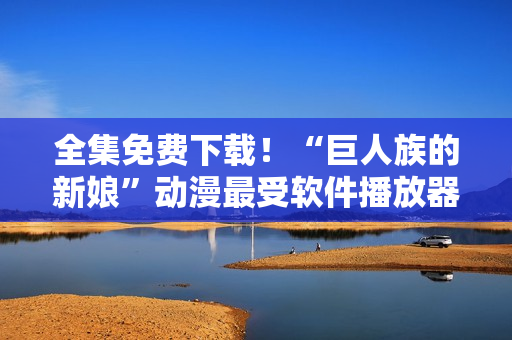 全集免费下载！“巨人族的新娘”动漫最受软件播放器欢迎！