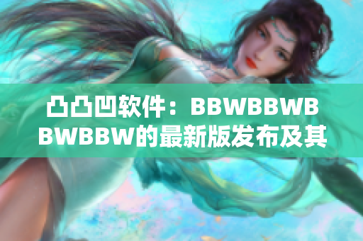 凸凸凹软件：BBWBBWBBWBBW的最新版发布及其功能介绍