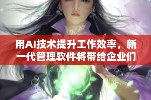 用AI技术提升工作效率，新一代管理软件将带给企业们新变革！