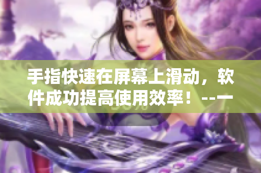 手指快速在屏幕上滑动，软件成功提高使用效率！--一种新的软件编辑体验