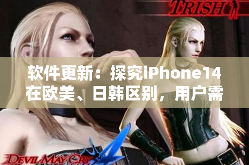 软件更新：探究iPhone14在欧美、日韩区别，用户需知晓的重要细节