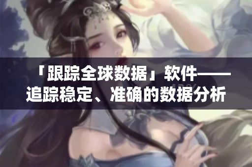 「跟踪全球数据」软件——追踪稳定、准确的数据分析系统