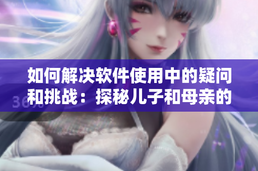 如何解决软件使用中的疑问和挑战：探秘儿子和母亲的软件使用技巧