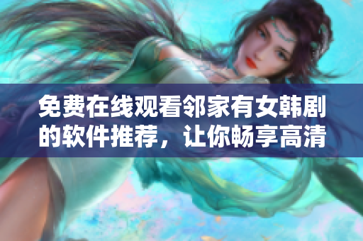 免费在线观看邻家有女韩剧的软件推荐，让你畅享高清影音体验！
