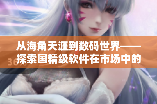 从海角天涯到数码世界——探索国精级软件在市场中的地位与优劣