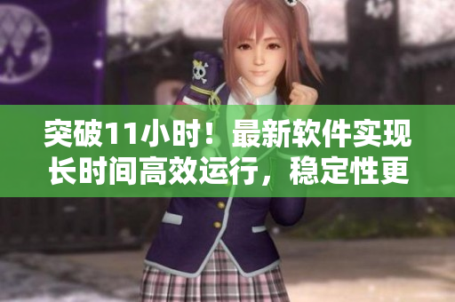 突破11小时！最新软件实现长时间高效运行，稳定性更上一层楼！