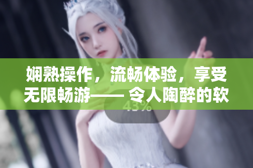 娴熟操作，流畅体验，享受无限畅游—— 令人陶醉的软件使用体验