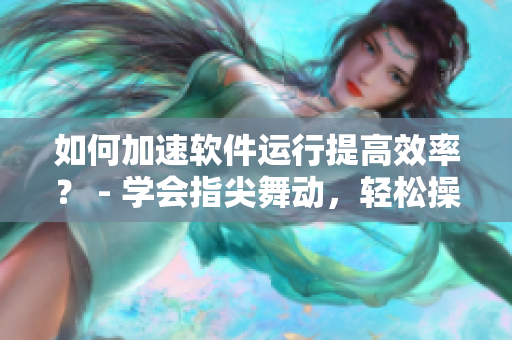 如何加速软件运行提高效率？ - 学会指尖舞动，轻松操控您的软件