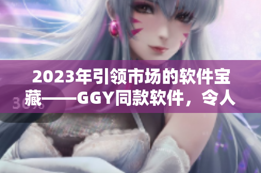 2023年引领市场的软件宝藏——GGY同款软件，令人惊艳的功能即将来袭！