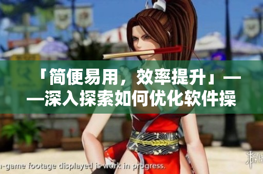 「简便易用，效率提升」——深入探索如何优化软件操作