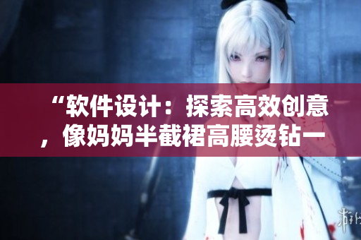 “软件设计：探索高效创意，像妈妈半截裙高腰烫钻一样闪耀”